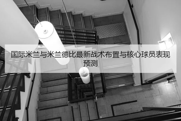 国际米兰与米兰德比最新战术布置与核心球员表现预测